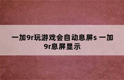 一加9r玩游戏会自动息屏s 一加9r息屏显示